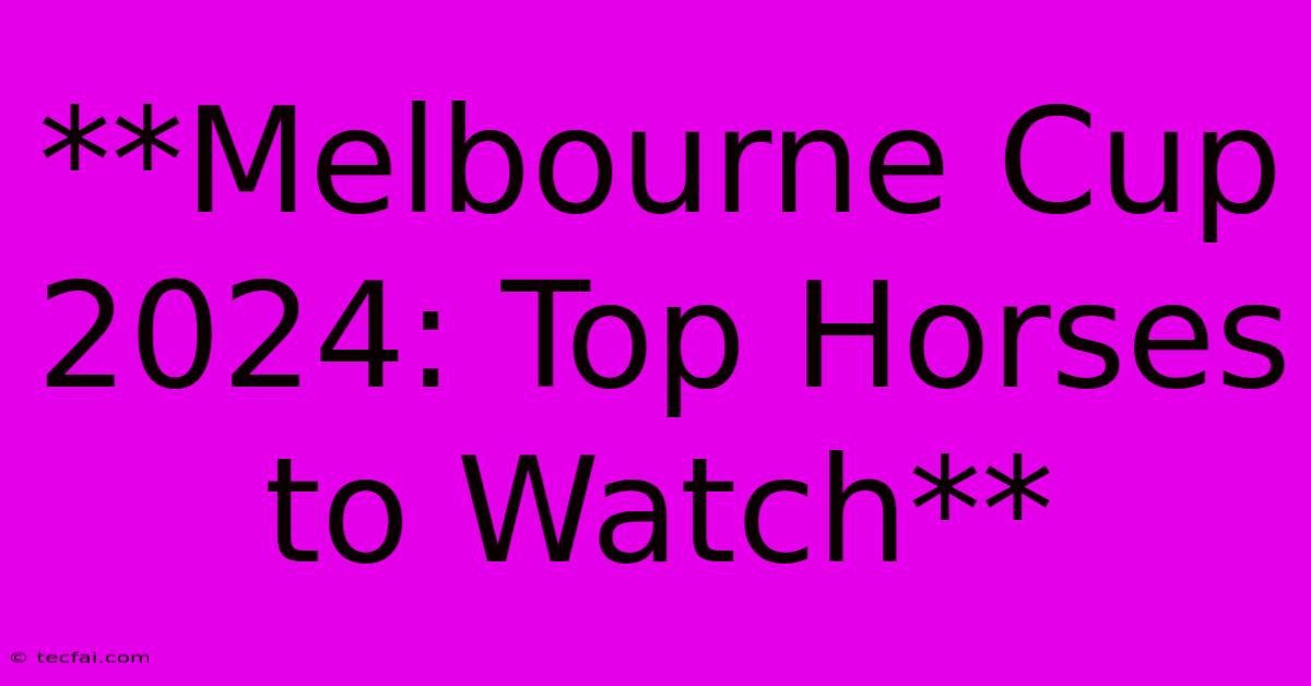 **Melbourne Cup 2024: Top Horses To Watch**