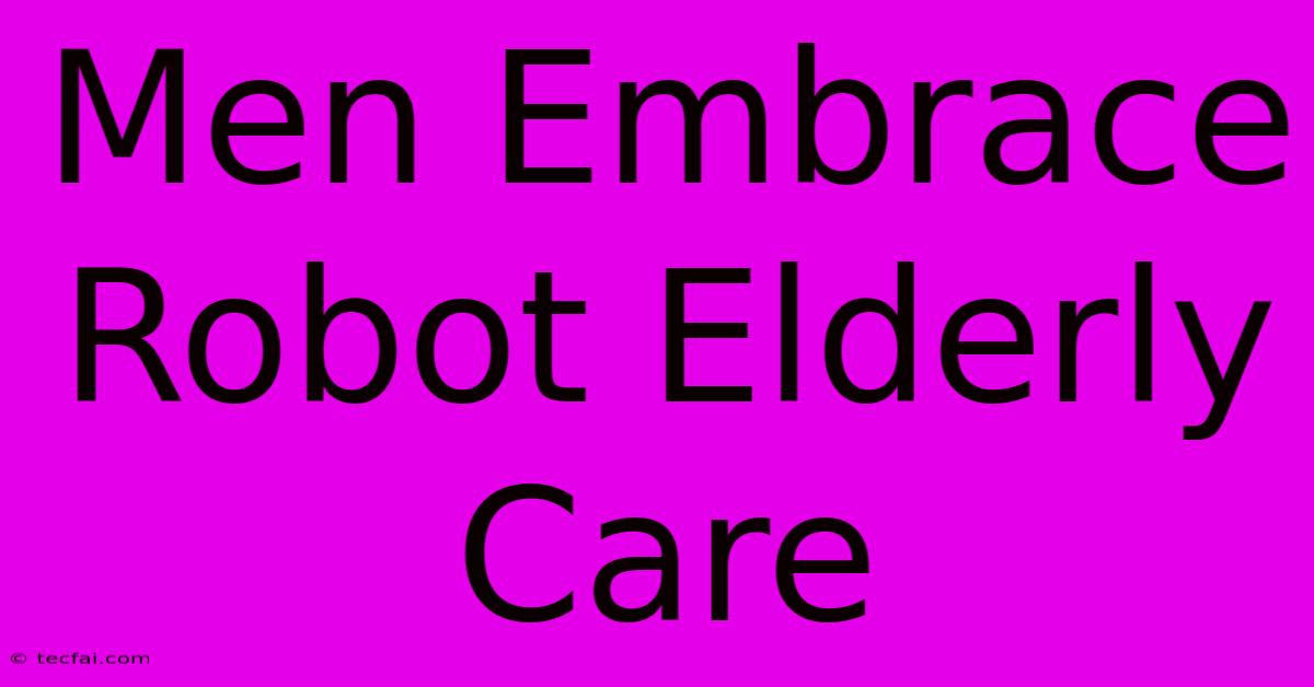 Men Embrace Robot Elderly Care