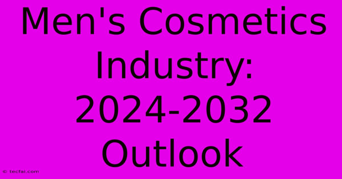 Men's Cosmetics Industry: 2024-2032 Outlook