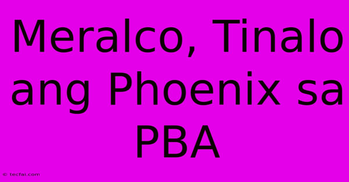 Meralco, Tinalo Ang Phoenix Sa PBA