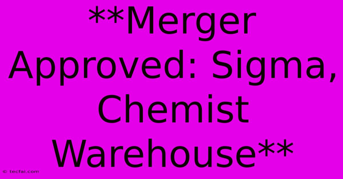 **Merger Approved: Sigma, Chemist Warehouse** 