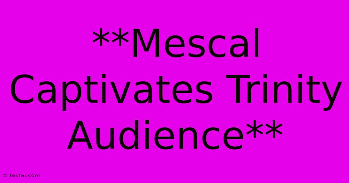 **Mescal Captivates Trinity Audience** 