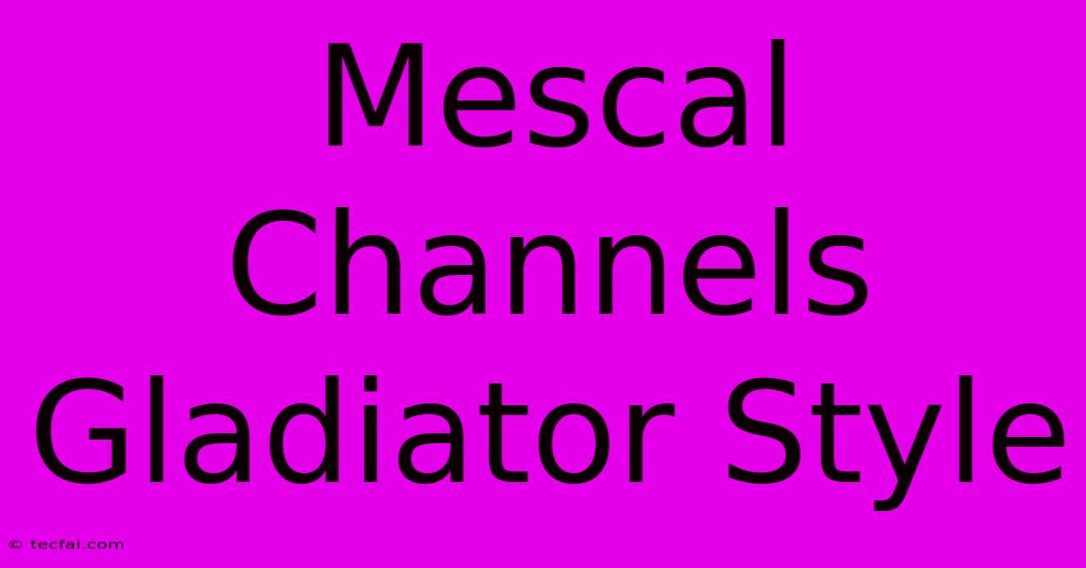 Mescal Channels Gladiator Style