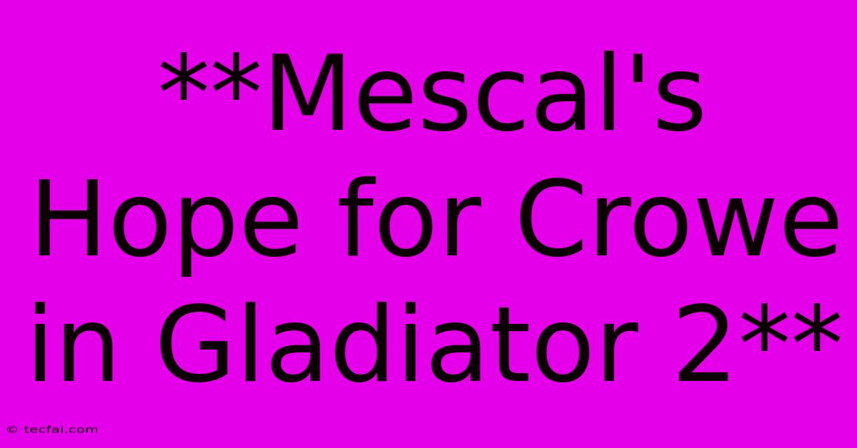 **Mescal's Hope For Crowe In Gladiator 2**