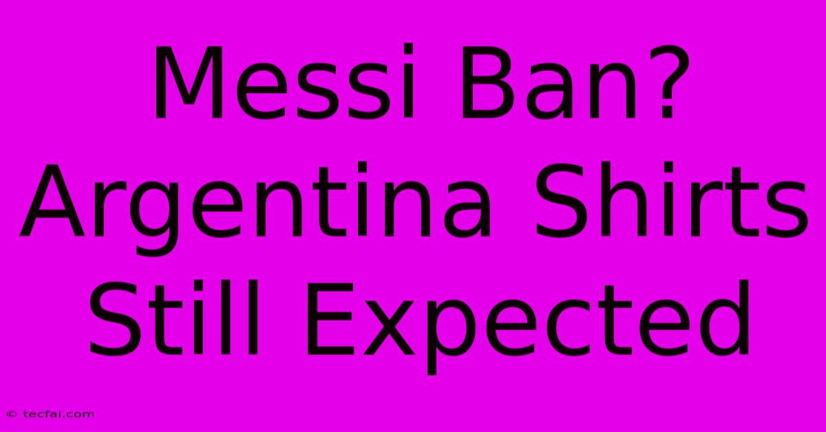 Messi Ban? Argentina Shirts Still Expected