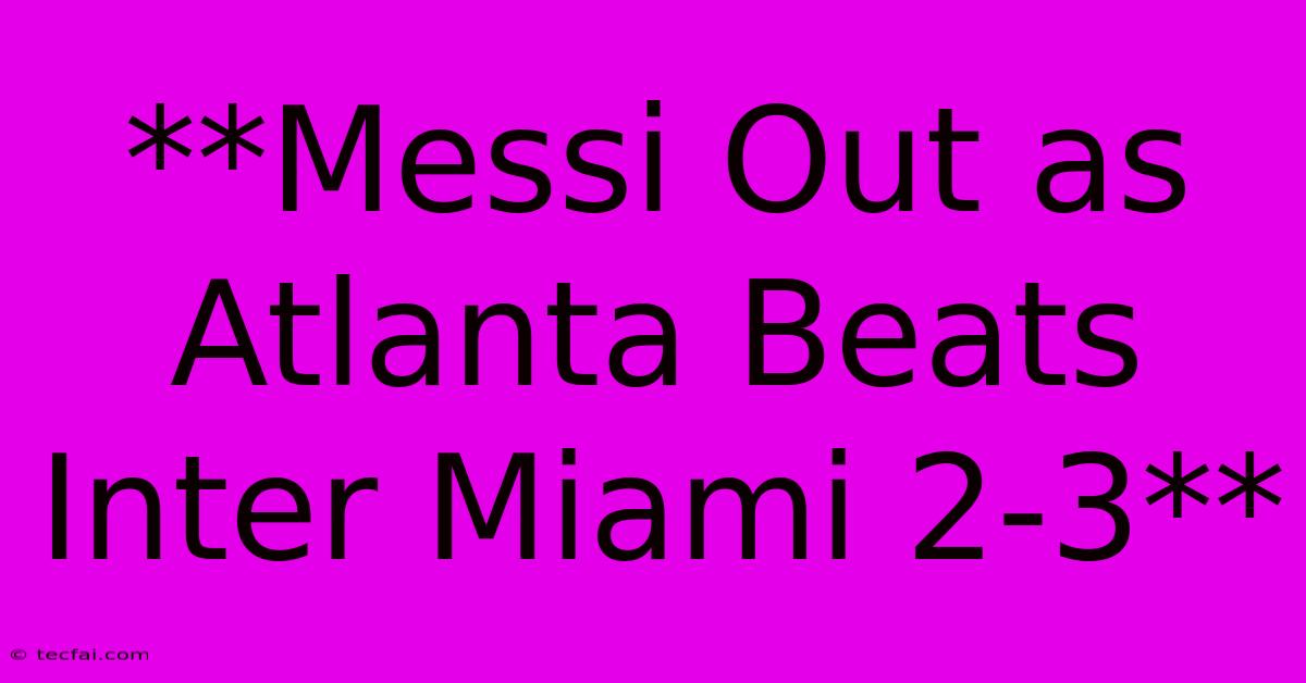 **Messi Out As Atlanta Beats Inter Miami 2-3**