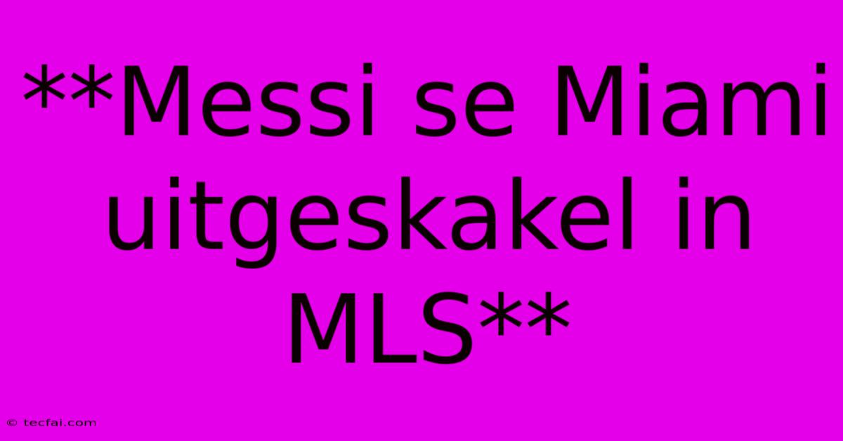 **Messi Se Miami Uitgeskakel In MLS**