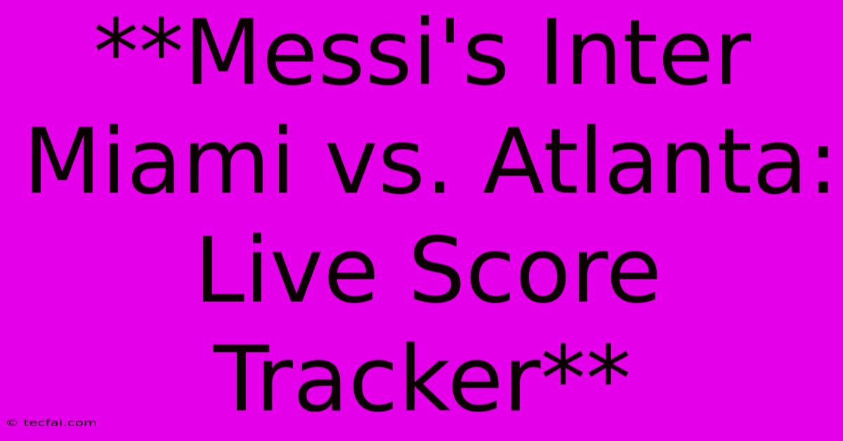 **Messi's Inter Miami Vs. Atlanta: Live Score Tracker**