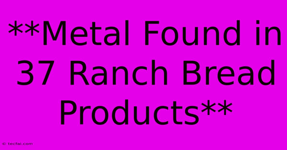 **Metal Found In 37 Ranch Bread Products**