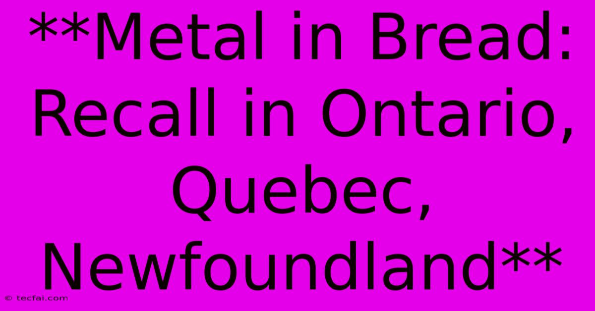 **Metal In Bread: Recall In Ontario, Quebec, Newfoundland**