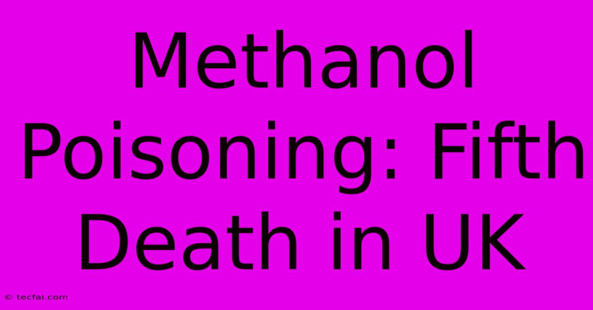 Methanol Poisoning: Fifth Death In UK