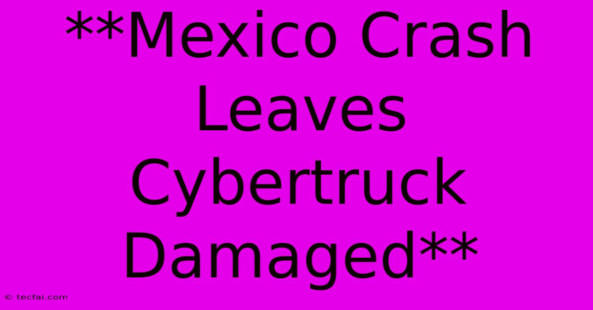 **Mexico Crash Leaves Cybertruck Damaged**