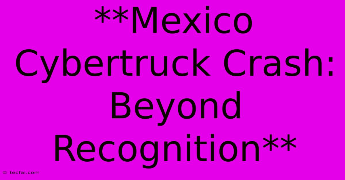 **Mexico Cybertruck Crash:  Beyond Recognition**