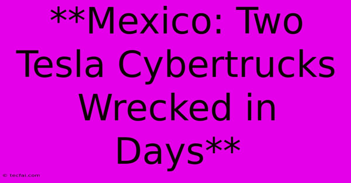 **Mexico: Two Tesla Cybertrucks Wrecked In Days**