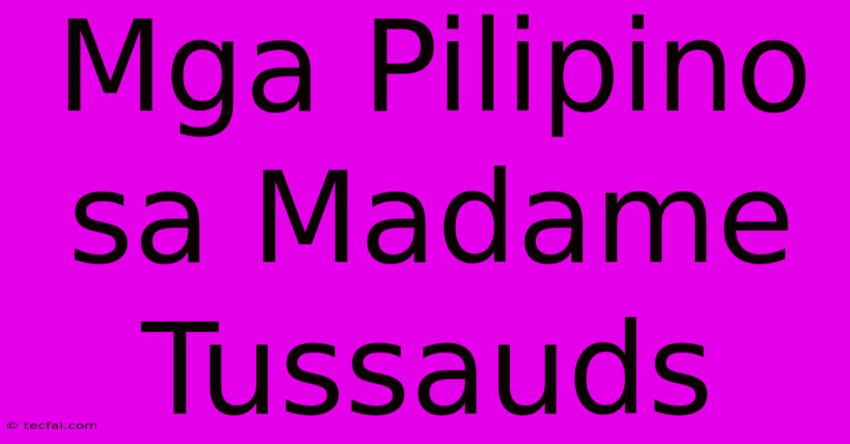 Mga Pilipino Sa Madame Tussauds