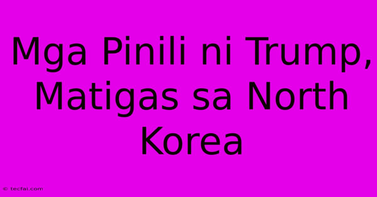 Mga Pinili Ni Trump, Matigas Sa North Korea