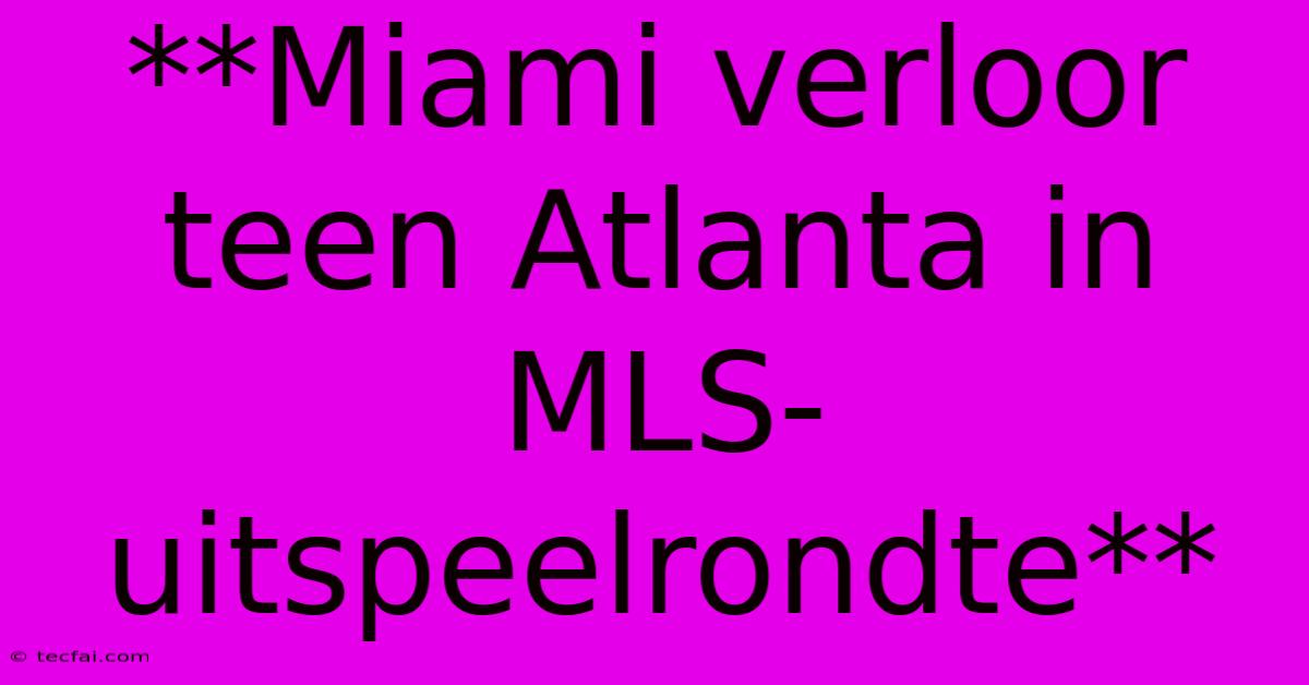 **Miami Verloor Teen Atlanta In MLS-uitspeelrondte**