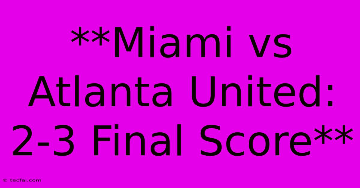 **Miami Vs Atlanta United: 2-3 Final Score**