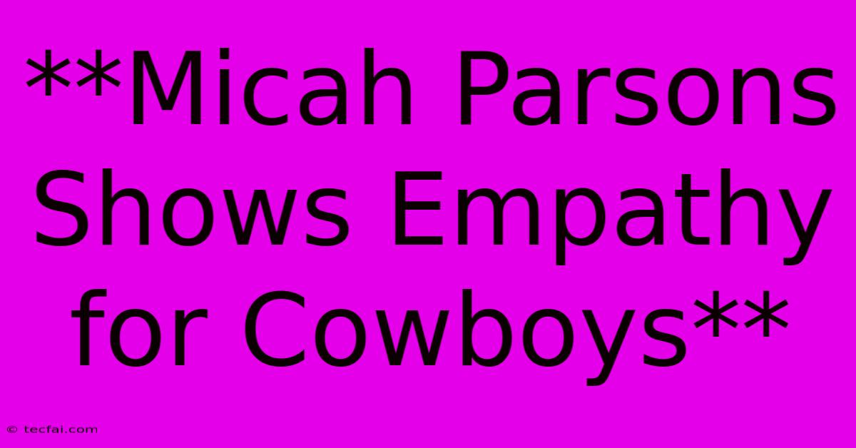 **Micah Parsons Shows Empathy For Cowboys**