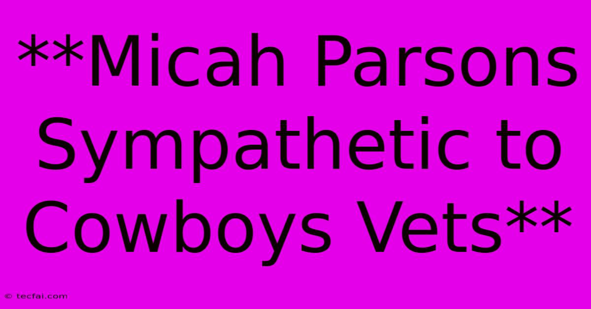 **Micah Parsons Sympathetic To Cowboys Vets**