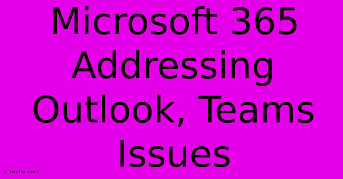 Microsoft 365 Addressing Outlook, Teams Issues