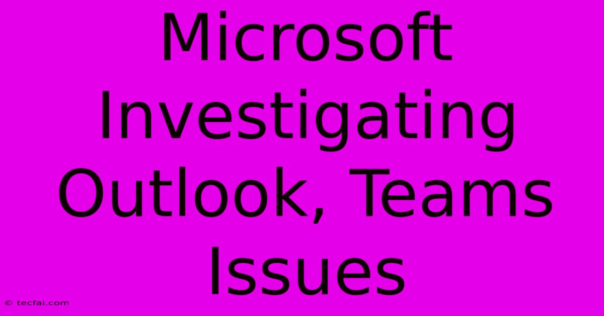 Microsoft Investigating Outlook, Teams Issues