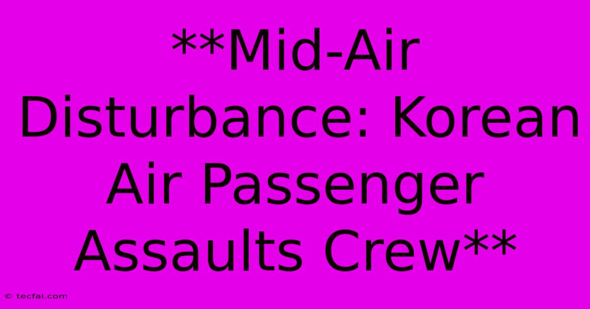 **Mid-Air Disturbance: Korean Air Passenger Assaults Crew**