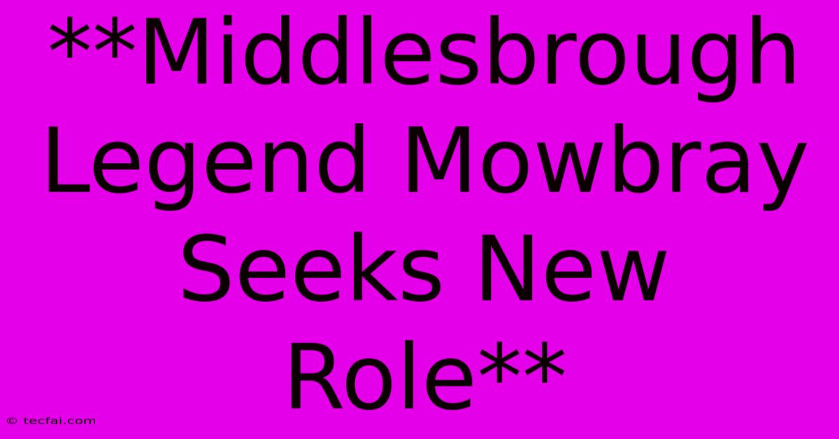 **Middlesbrough Legend Mowbray Seeks New Role** 