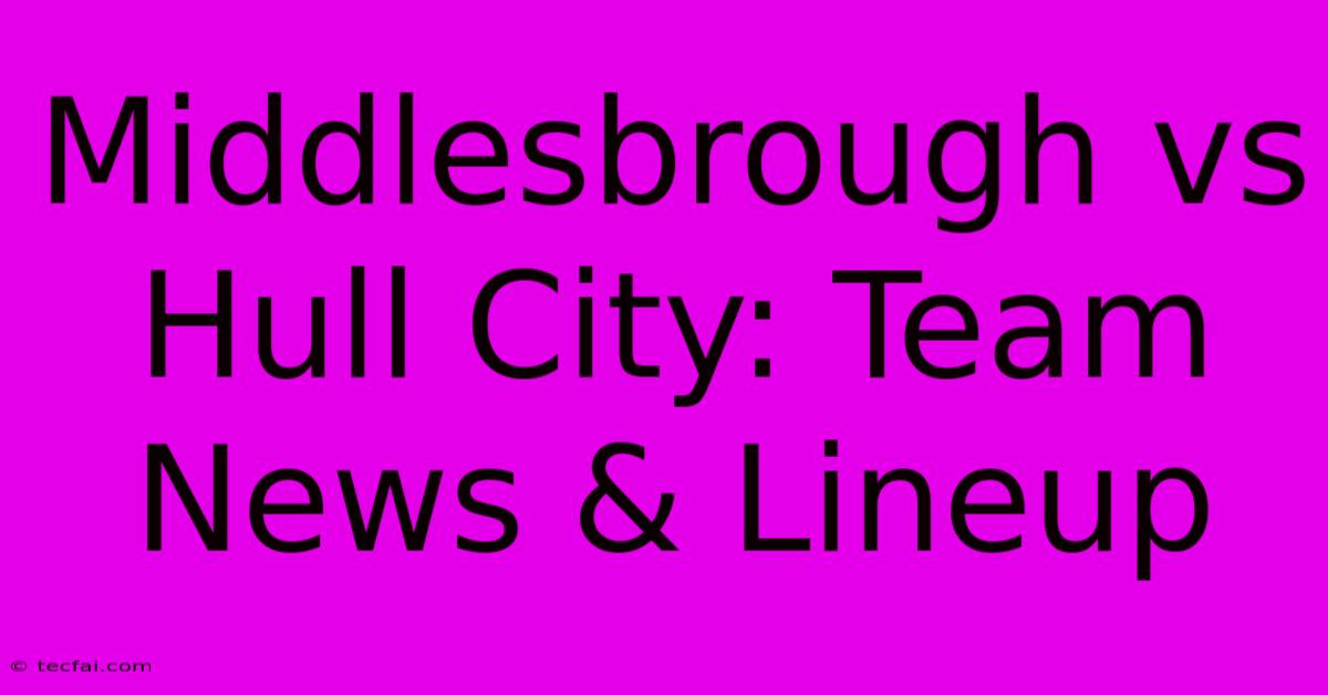 Middlesbrough Vs Hull City: Team News & Lineup