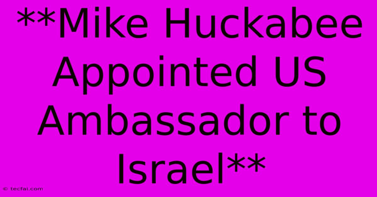 **Mike Huckabee Appointed US Ambassador To Israel** 