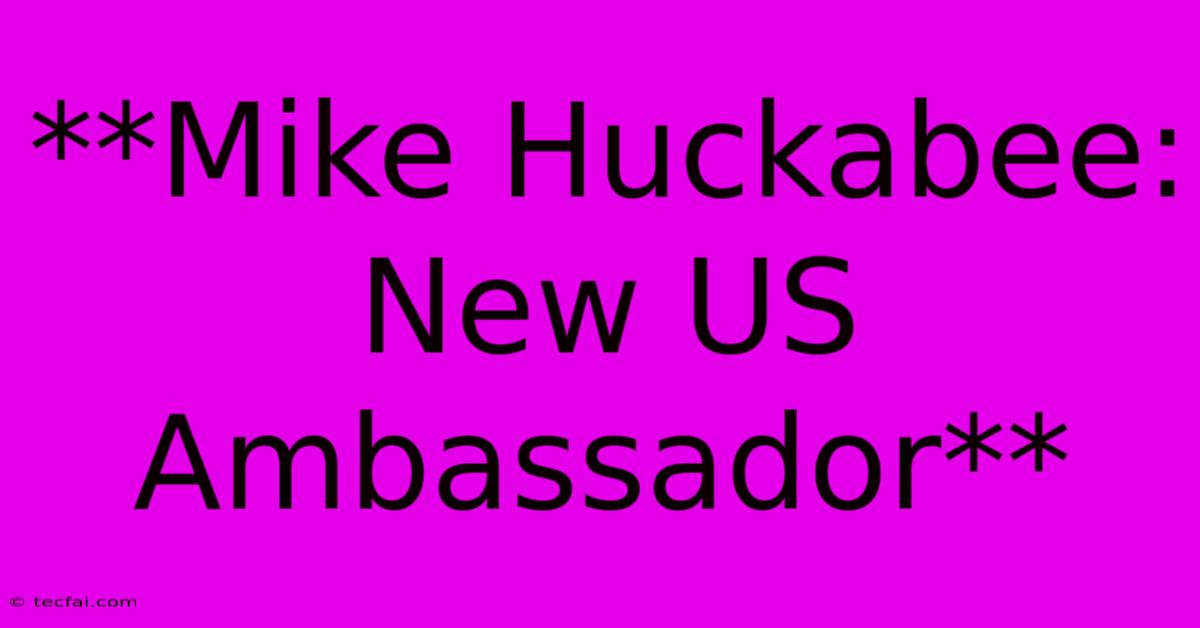 **Mike Huckabee: New US Ambassador** 