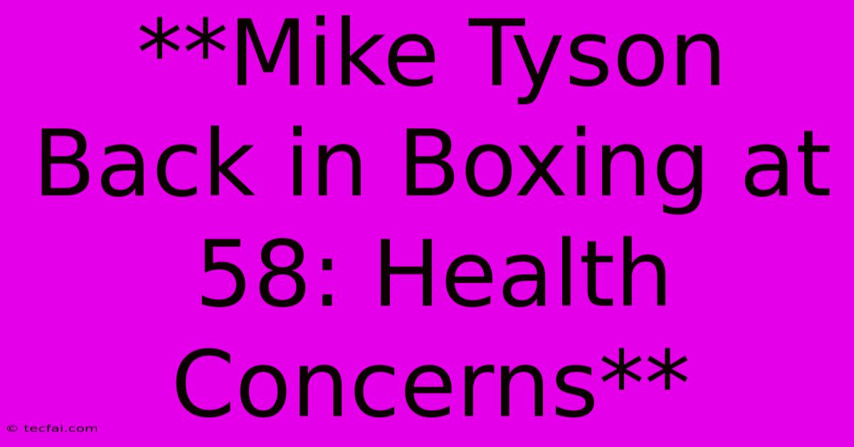 **Mike Tyson Back In Boxing At 58: Health Concerns**