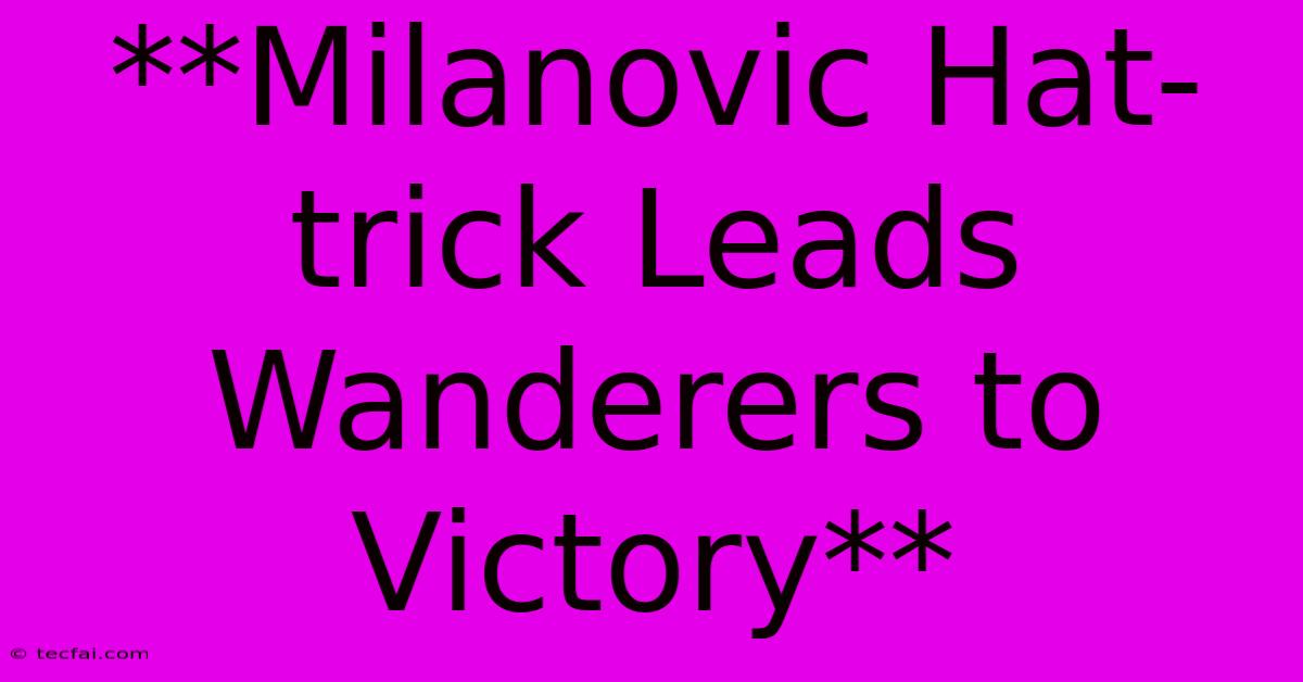 **Milanovic Hat-trick Leads Wanderers To Victory** 