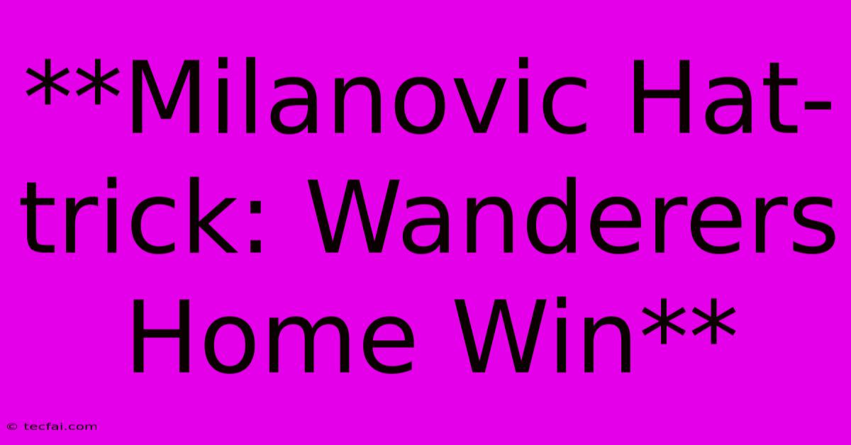 **Milanovic Hat-trick: Wanderers Home Win**