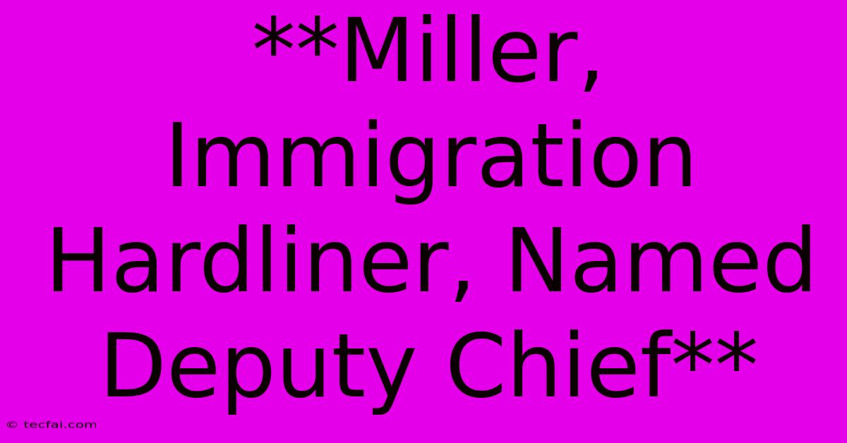 **Miller, Immigration Hardliner, Named Deputy Chief** 