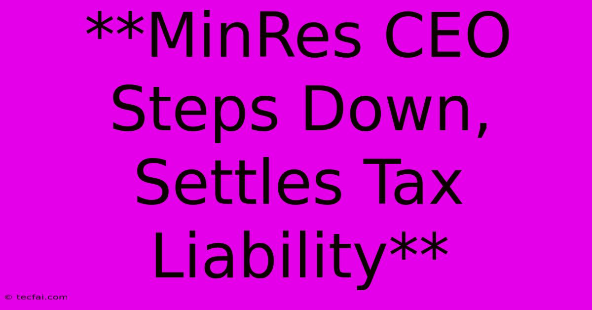 **MinRes CEO Steps Down, Settles Tax Liability** 