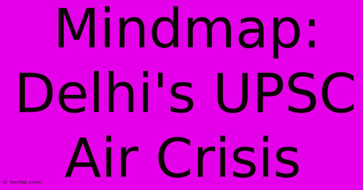 Mindmap: Delhi's UPSC Air Crisis