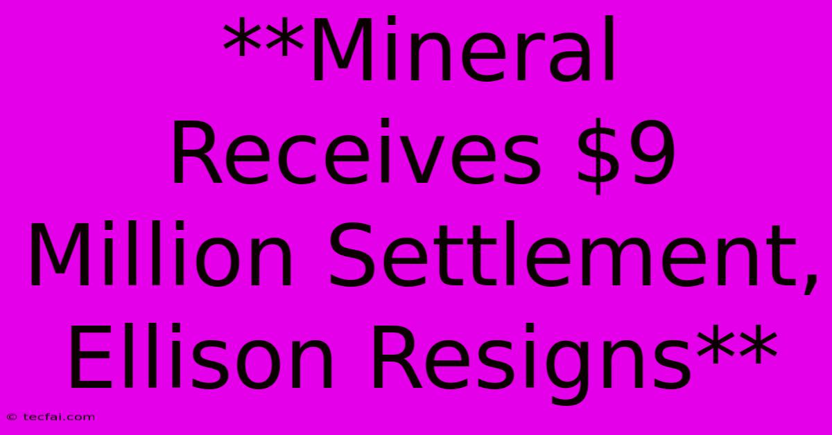 **Mineral Receives $9 Million Settlement, Ellison Resigns**