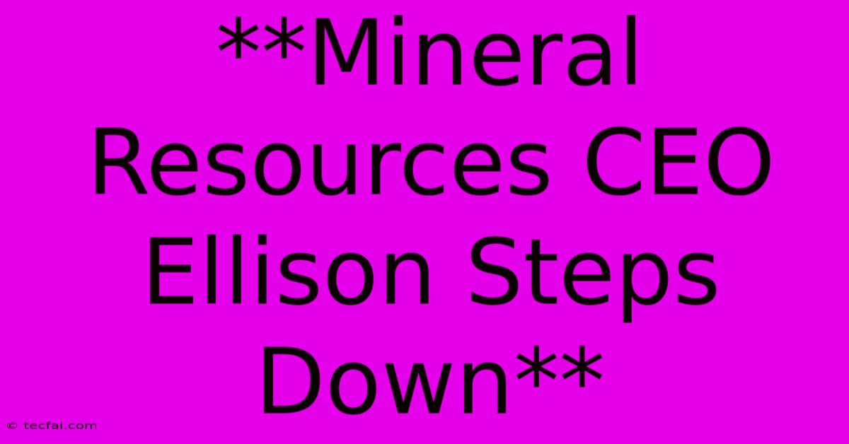 **Mineral Resources CEO Ellison Steps Down** 