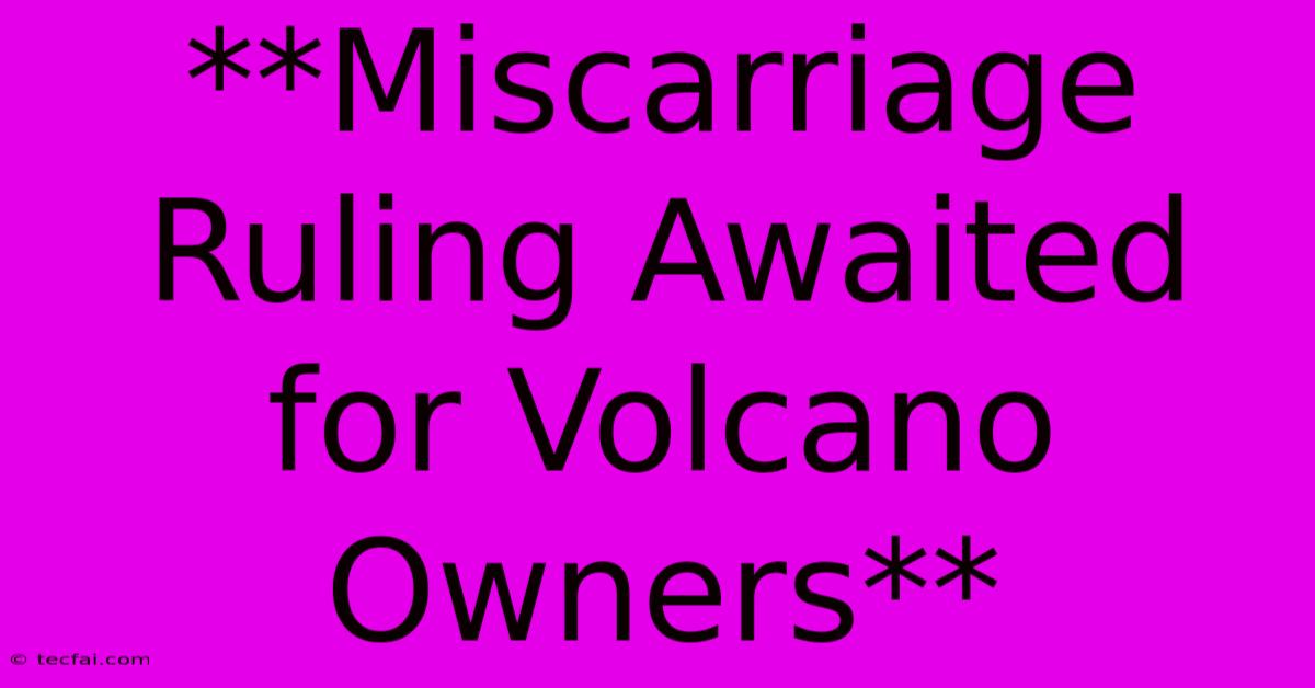 **Miscarriage Ruling Awaited For Volcano Owners**