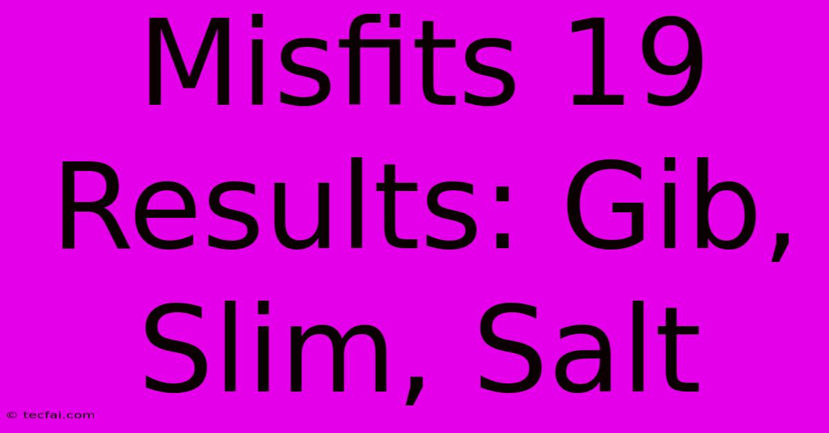 Misfits 19 Results: Gib, Slim, Salt