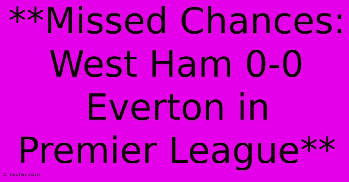 **Missed Chances: West Ham 0-0 Everton In Premier League**