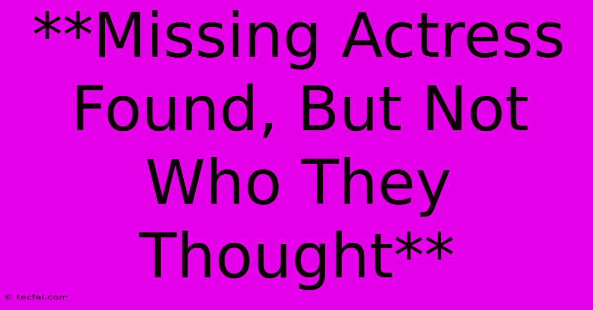 **Missing Actress Found, But Not Who They Thought**