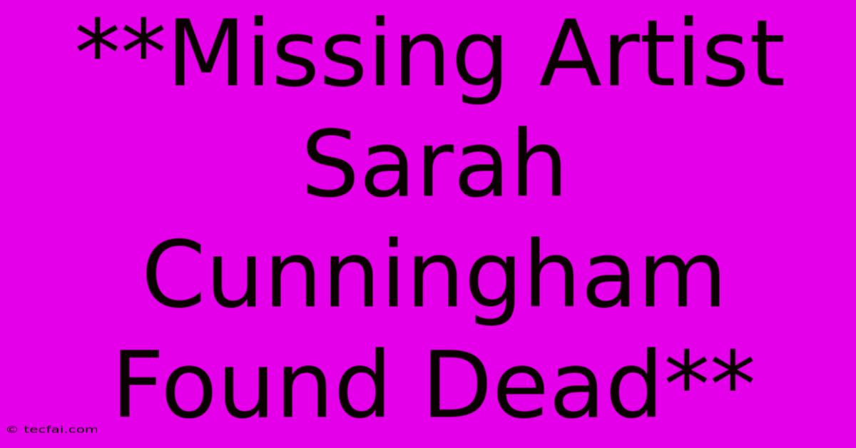 **Missing Artist Sarah Cunningham Found Dead**