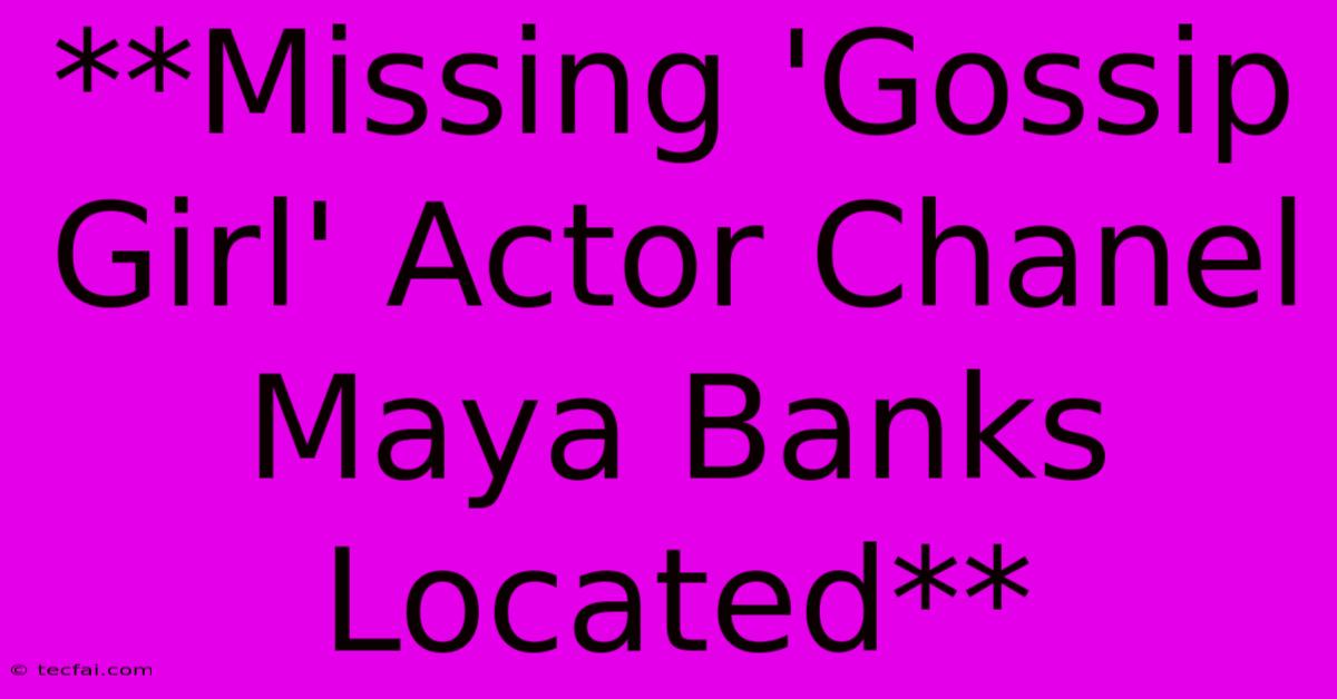 **Missing 'Gossip Girl' Actor Chanel Maya Banks Located**