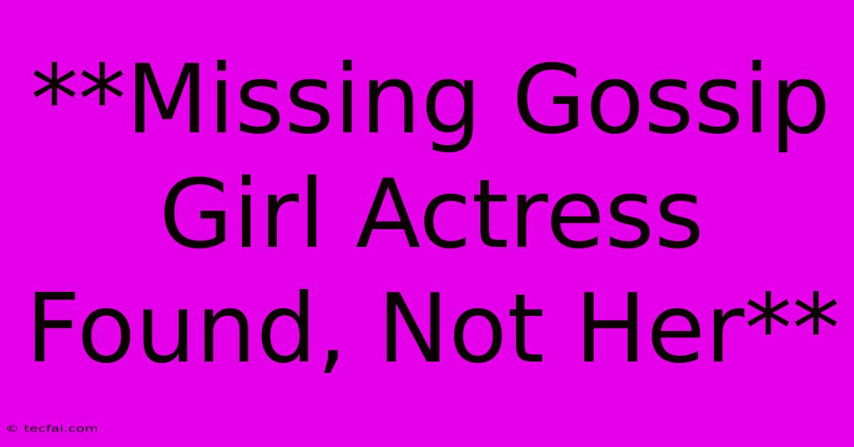 **Missing Gossip Girl Actress Found, Not Her**