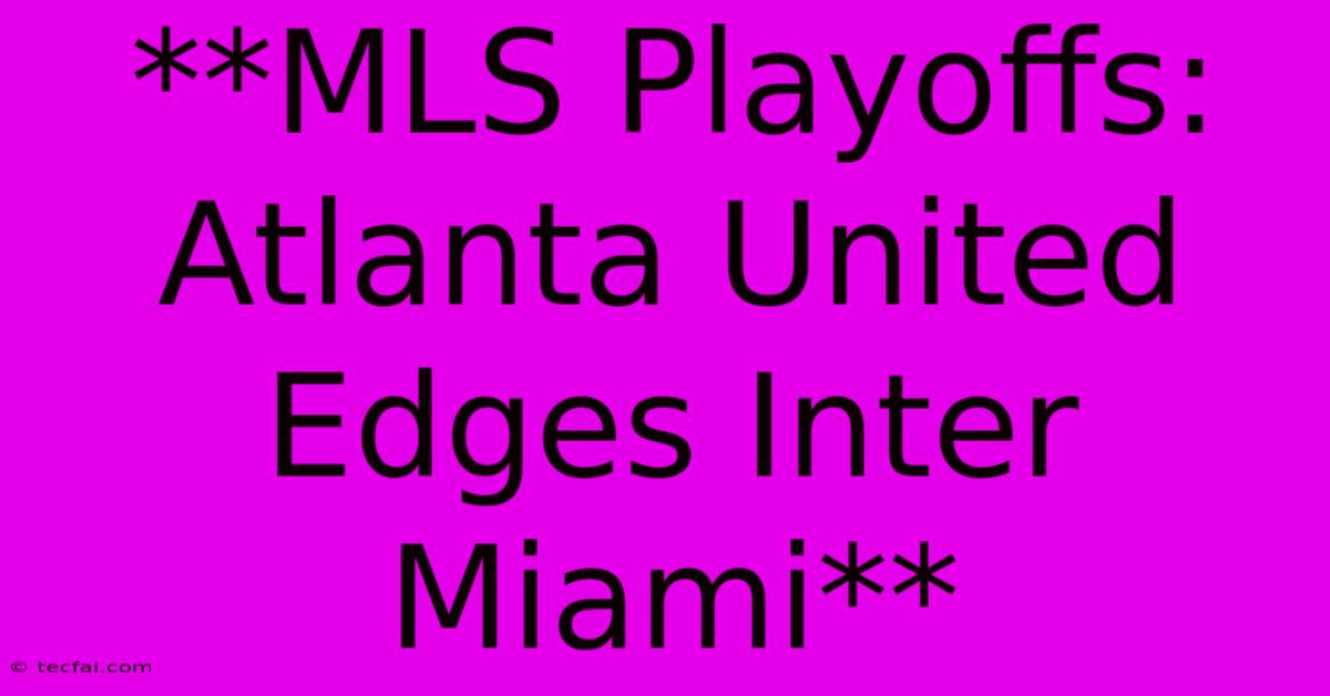 **MLS Playoffs: Atlanta United Edges Inter Miami**