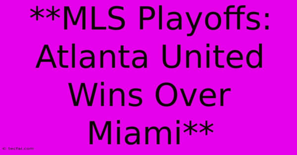 **MLS Playoffs: Atlanta United Wins Over Miami**