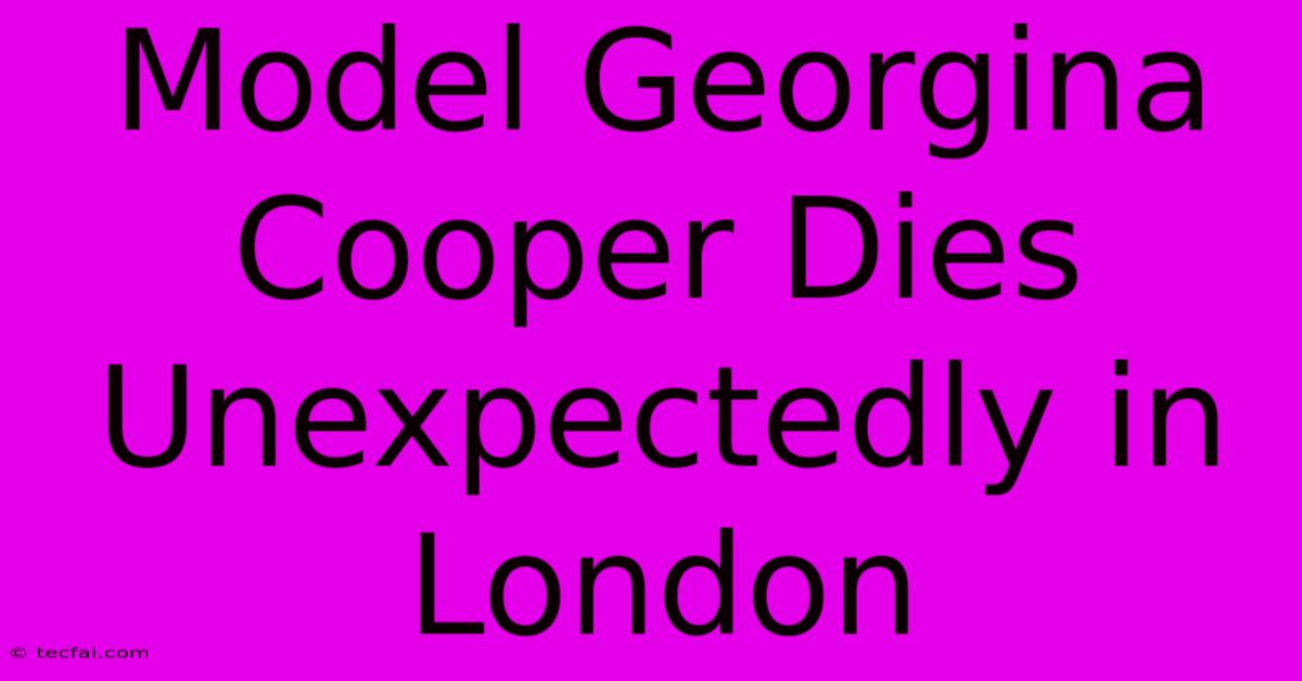 Model Georgina Cooper Dies Unexpectedly In London