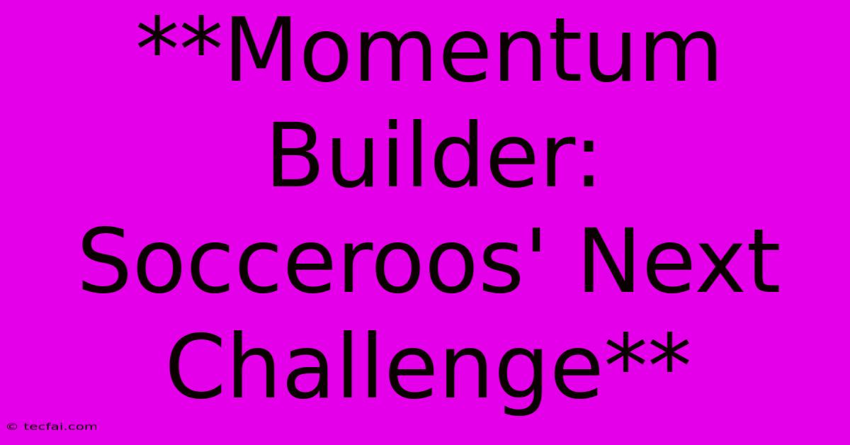 **Momentum Builder: Socceroos' Next Challenge** 